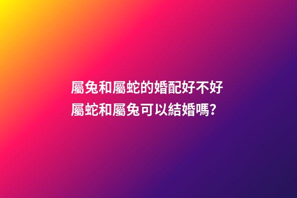 屬兔和屬蛇的婚配好不好 屬蛇和屬兔可以結婚嗎？-第1張-觀點-玄機派